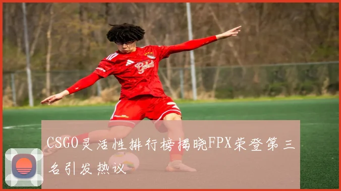 CSGO灵活性排行榜揭晓FPX荣登第三名引发热议