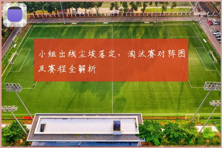 小组出线尘埃落定，淘汰赛对阵图及赛程全解析