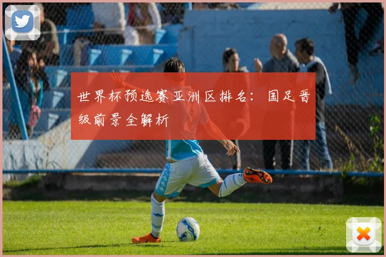 世界杯预选赛亚洲区排名:国足晋级前景全解析