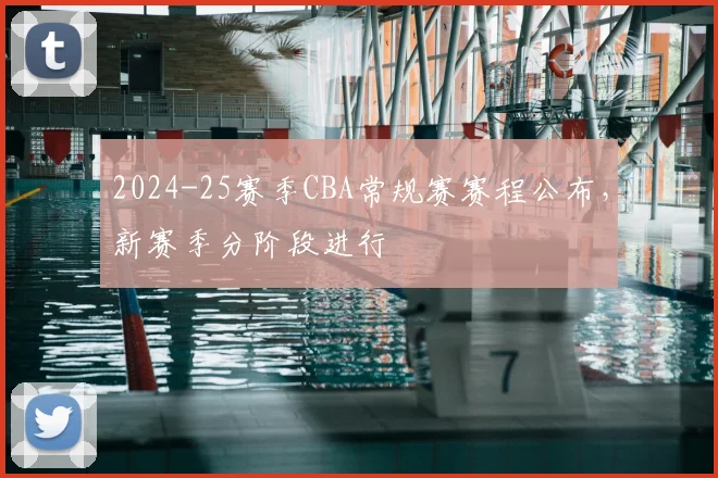 2024-25赛季CBA常规赛赛程公布，新赛季分阶段进行