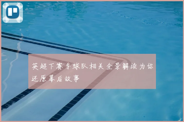 英超下赛季球队相关全景解读为你还原幕后故事