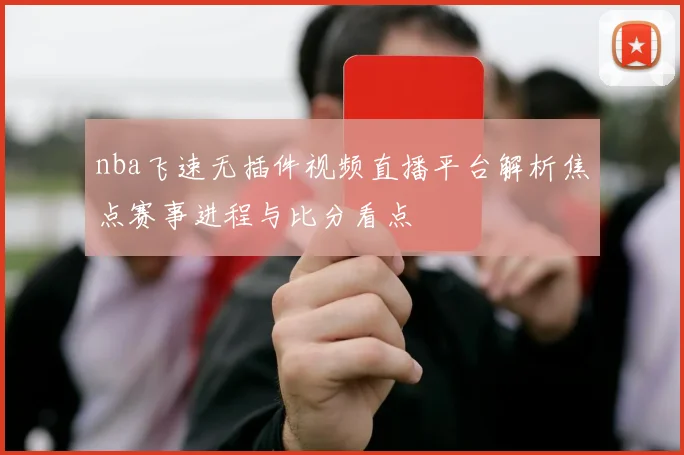 nba飞速无插件视频直播平台解析焦点赛事进程与比分看点