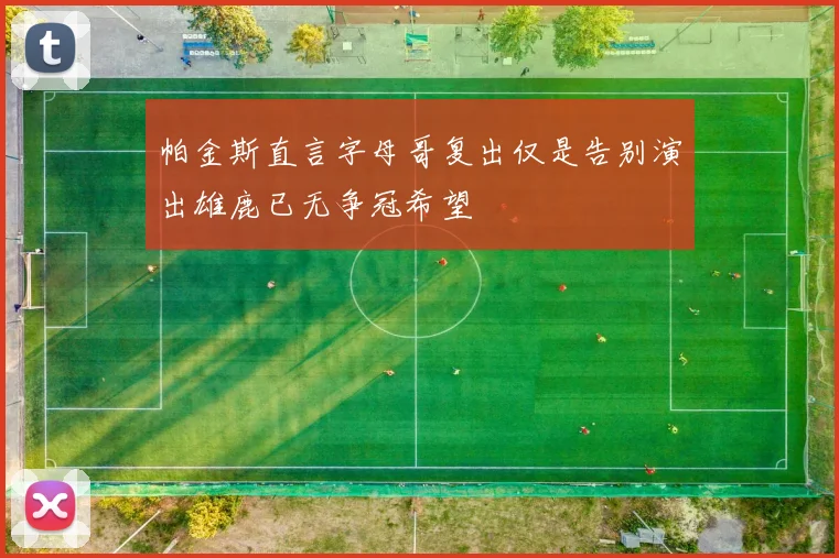 帕金斯直言字母哥复出仅是告别演出雄鹿已无争冠希望