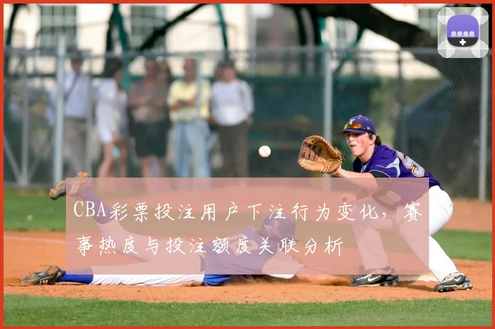 CBA彩票投注用户下注行为变化，赛事热度与投注额度关联分析