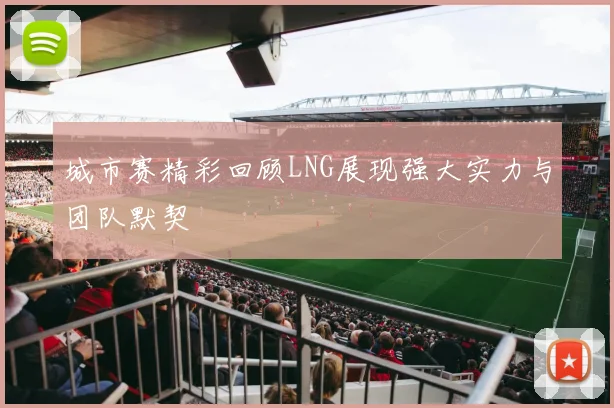 城市赛精彩回顾LNG展现强大实力与团队默契