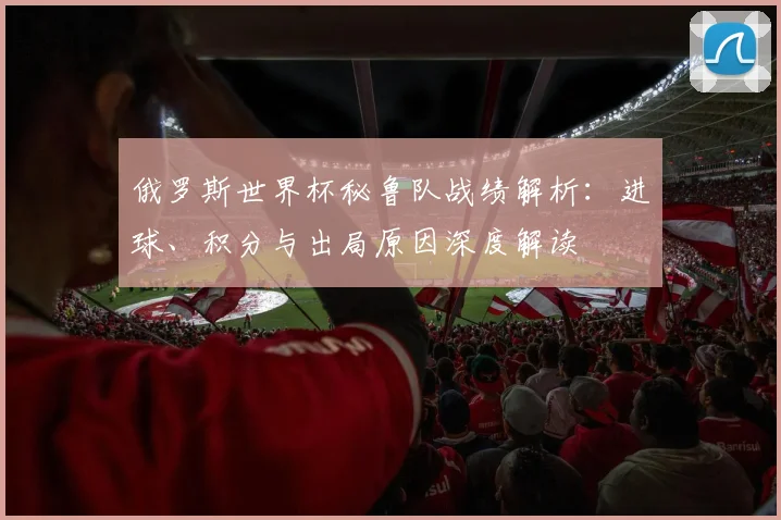 俄罗斯世界杯秘鲁队战绩解析:进球、积分与出局原因深度解读