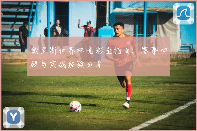 俄罗斯世界杯竞彩全指南:赛事回顾与实战经验分享