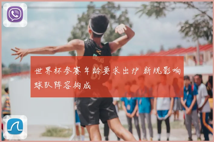 世界杯参赛年龄要求出炉 新规影响球队阵容构成