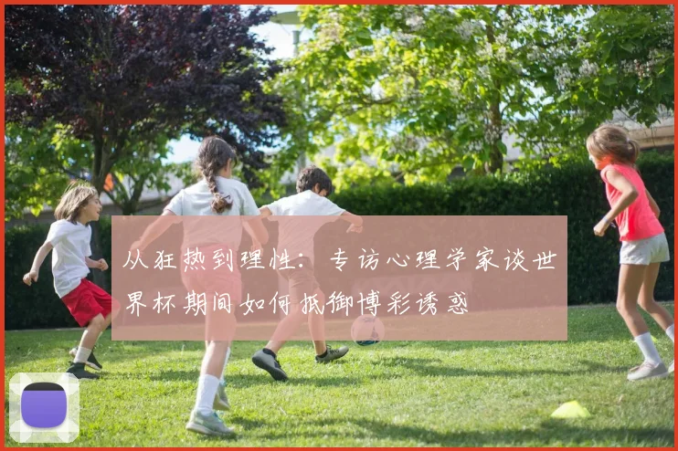 从狂热到理性:专访心理学家谈世界杯期间如何抵御博彩诱惑