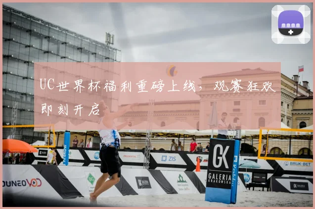UC世界杯福利重磅上线,观赛狂欢即刻开启