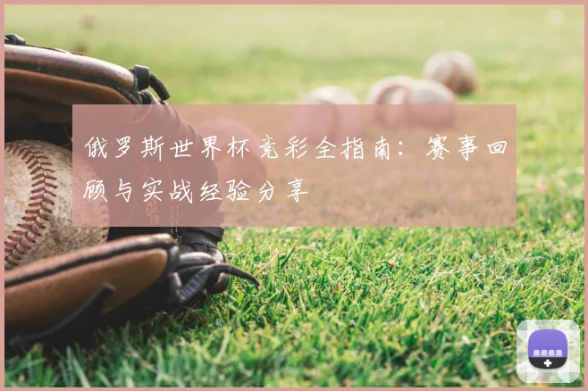 俄罗斯世界杯竞彩全指南:赛事回顾与实战经验分享