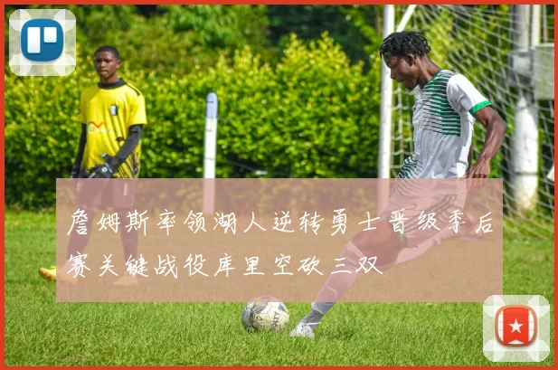詹姆斯率领湖人逆转勇士晋级季后赛关键战役库里空砍三双