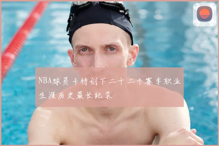 NBA球员卡特创下二十二个赛季职业生涯历史最长纪录