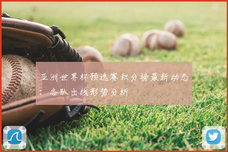 亚洲世界杯预选赛积分榜最新动态:各队出线形势分析