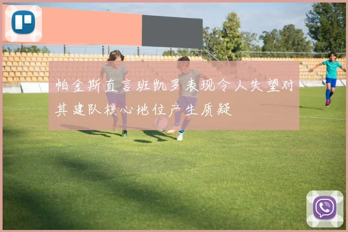 帕金斯直言班凯罗表现令人失望对其建队核心地位产生质疑
