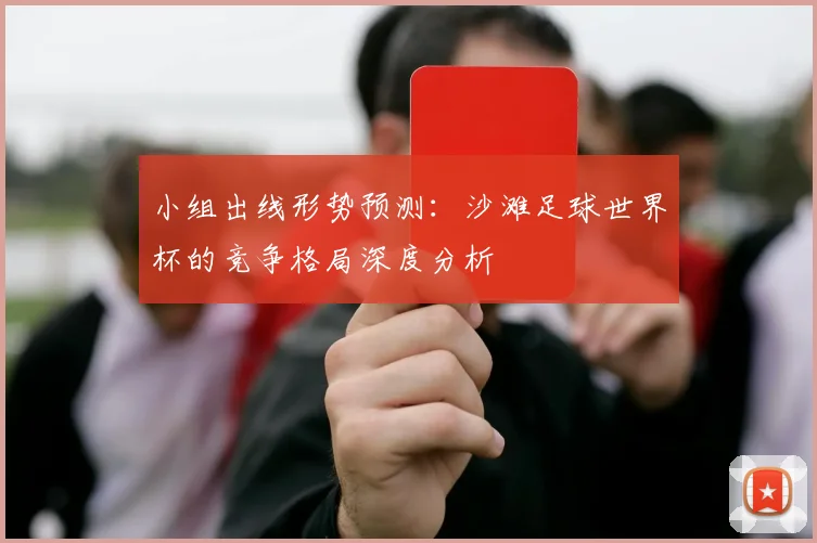 小组出线形势预测:沙滩足球世界杯的竞争格局深度分析