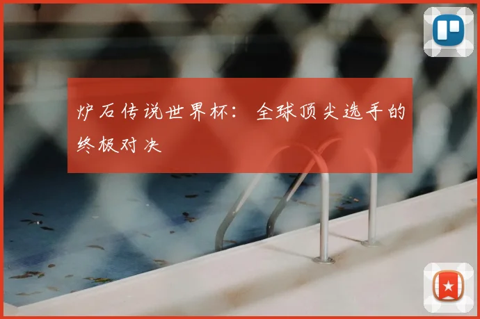 炉石传说世界杯:全球顶尖选手的终极对决