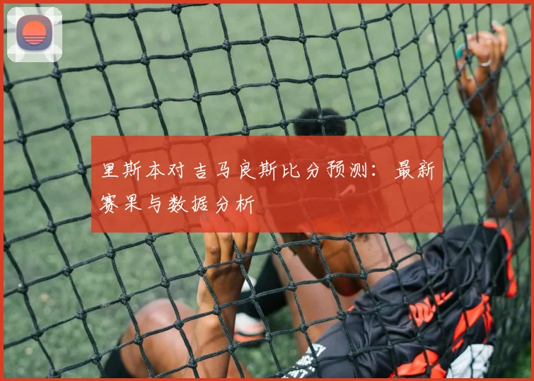 里斯本对吉马良斯比分预测:最新赛果与数据分析