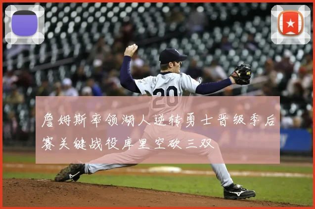 詹姆斯率领湖人逆转勇士晋级季后赛关键战役库里空砍三双