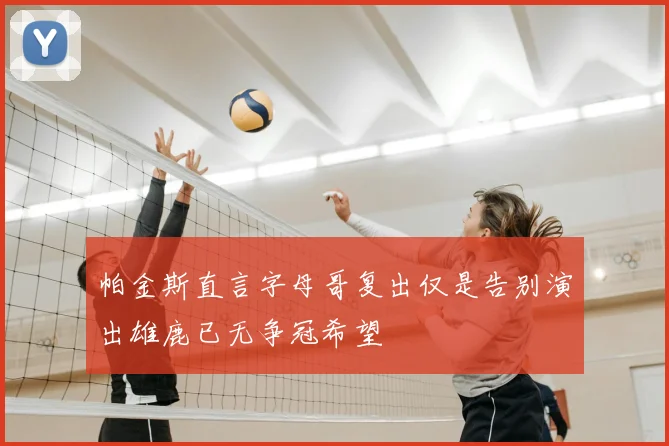 帕金斯直言字母哥复出仅是告别演出雄鹿已无争冠希望