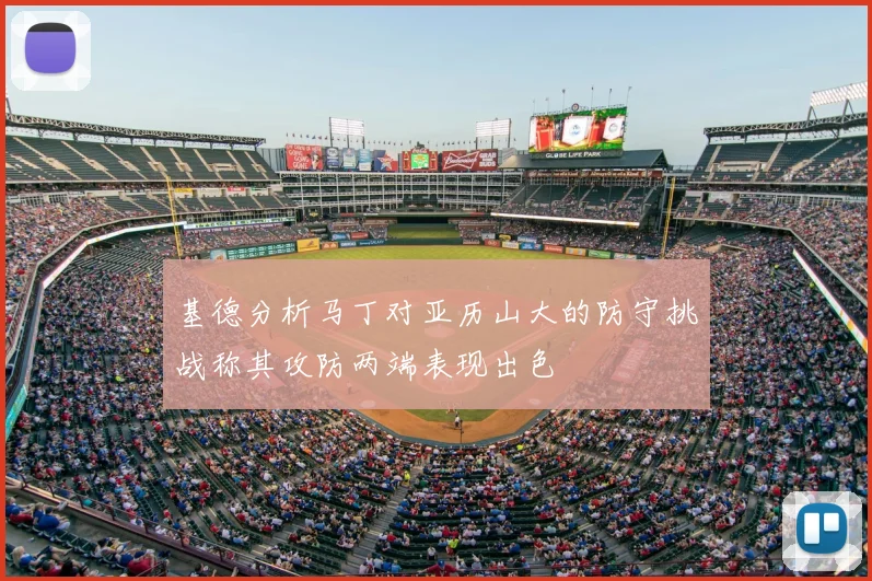 基德分析马丁对亚历山大的防守挑战称其攻防两端表现出色