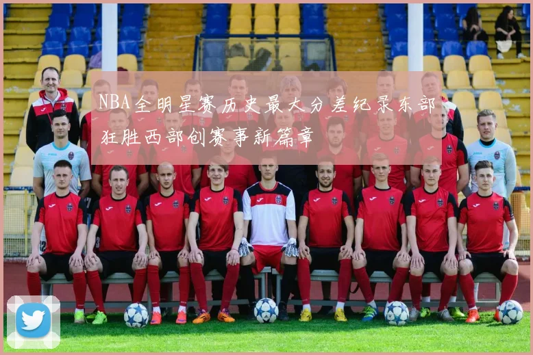 NBA全明星赛历史最大分差纪录东部狂胜西部创赛事新篇章