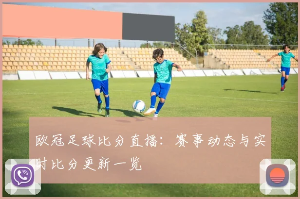 欧冠足球比分直播:赛事动态与实时比分更新一览