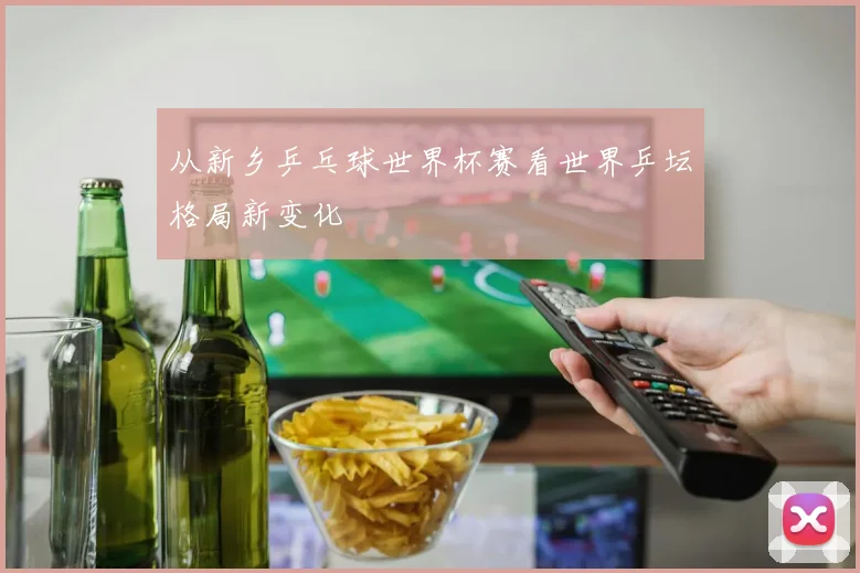 从新乡乒乓球世界杯赛看世界乒坛格局新变化