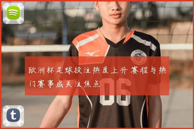 欧洲杯足球投注热度上升 赛程与热门赛事成关注焦点