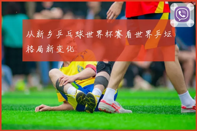 从新乡乒乓球世界杯赛看世界乒坛格局新变化