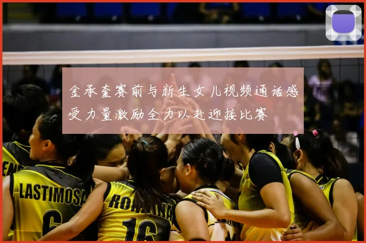 金承奎赛前与新生女儿视频通话感受力量激励全力以赴迎接比赛