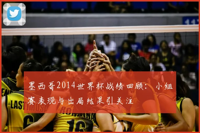 墨西哥2014世界杯战绩回顾:小组赛表现与出局结果引关注