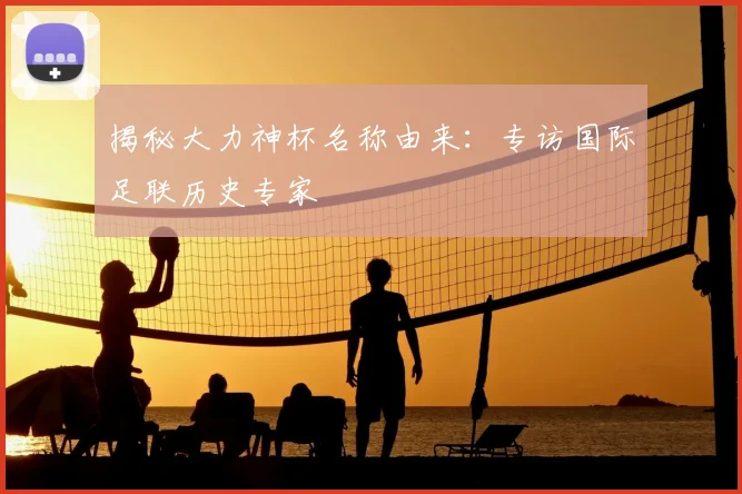 揭秘大力神杯名称由来:专访国际足联历史专家