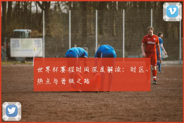 世界杯赛程时间深度解读:时区、热点与晋级之路